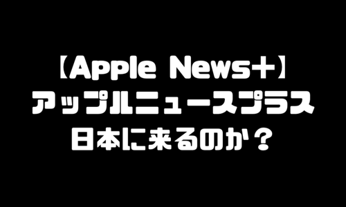 アップルニュースプラスは日本に来るのか｜Apple News＋とは？