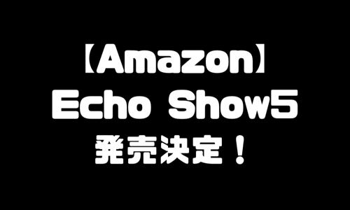 Echo Show5（エコーショー5）9,980円で発売｜新型＆旧作を比較