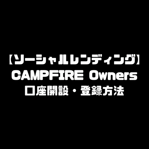 キャンプファイヤーオーナーズ CAMPFIRE Owners 登録方法 口座開設 ソーシャルレンディング クラウドファンディング 投資 手数料 確定申告 投資リスク