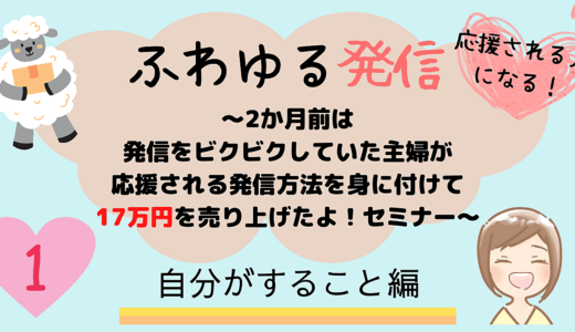 ふわゆる発信〜２ヶ月前は発信をビクビクしていた主婦が応援される発信方法を身につけて17万円を売り上げたよ！セミナー〜第１弾 ＜自分がすること編＞