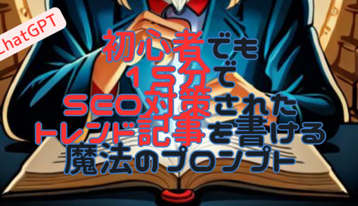 【悪用厳禁】初心者でも15分でSEOを考慮したトレンド記事をChatGPTに書かせる魔法のプロンプト