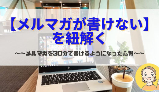 【メルマガが書けない】を紐解く～メルマガを30分で書けるようになった心得～