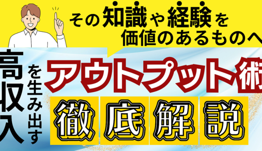 その経験や知識を価値あるものへ！高収入を生み出すアウトプット術