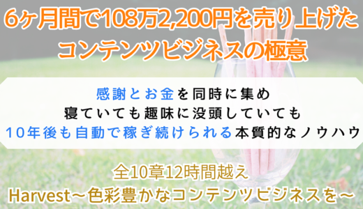 【5月30日23時59分で値上げ】Harvest：6ヶ月で108万2,200円を売り上げた自動化で収入を得るコンテンツビジネスの教科書～初心者が副業でマネタイズする流れを完全網羅～【コンサル特典付き】