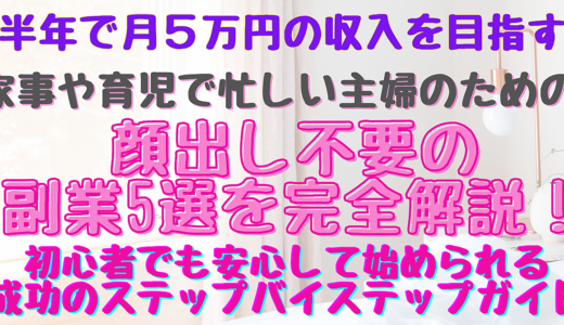 【半年で月5万円の収入を目指す】家事や育児で忙しい主婦のための顔出し不要の副業5選を完全解説！初心者でも安心して始められる成功のステップバイステップガイド