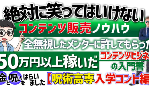 絶対に笑ってはいけないコンテンツ販売ノウハウ　全無視したメンターに許してもらった　50万円以上稼いだコンテンツビジネスの入門書　〜お金と呪いをはらいました〜【呪術高専入学コント編】