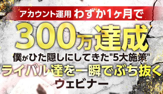 アカウント運用わずか1ヶ月で300万達成 僕がひた隠しにしてきた’’5大施策’’ 『ライバル達を一瞬でぶち抜く』ウェビナー