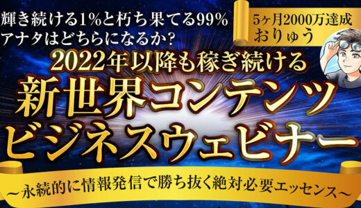 輝き続ける1%と朽ち果てる99% アナタはどちらになるか？ 2022年以降も稼ぎ続ける 『新世界コンテンツビジネスウェビナー』  〜永続的に情報発信で勝ち抜く絶対必要エッセンス〜