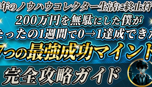 7年のノウハウコレクター生活に終止符！200万円を無駄にした僕がたったの1週間で0→1達成できた7つの最強成功マインド【完全攻略ガイド】