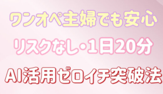 ワンオペ主婦でも安心！リスクなし・1日20分　AI活用ゼロイチ突破法【特典あり】