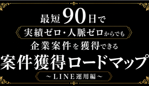 【2026年最新版】豪華４大特典付き｜最短90日で実績ゼロ・人脈ゼロからでも企業案件を獲得できる案件獲得ロードマップ　〜LINE運用編〜